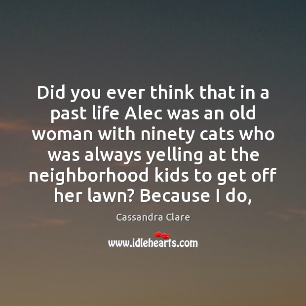 Did you ever think that in a past life Alec was an Cassandra Clare Picture Quote