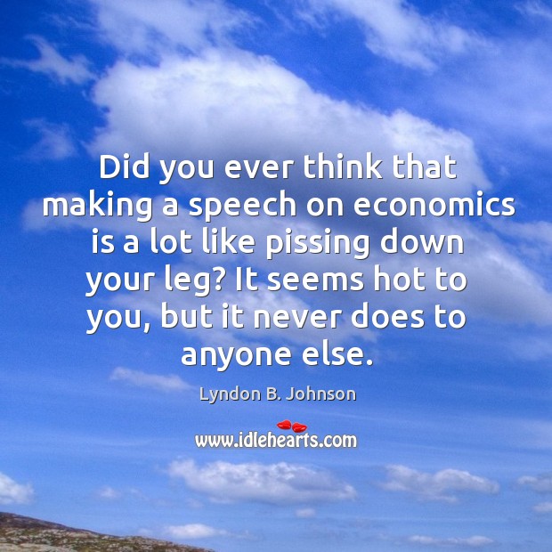 Did you ever think that making a speech on economics is a lot like pissing down your leg? Lyndon B. Johnson Picture Quote