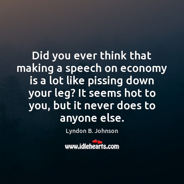 Did you ever think that making a speech on economy is a Lyndon B. Johnson Picture Quote
