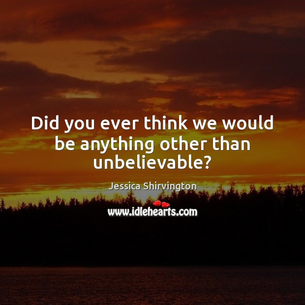 Did you ever think we would be anything other than unbelievable? Jessica Shirvington Picture Quote