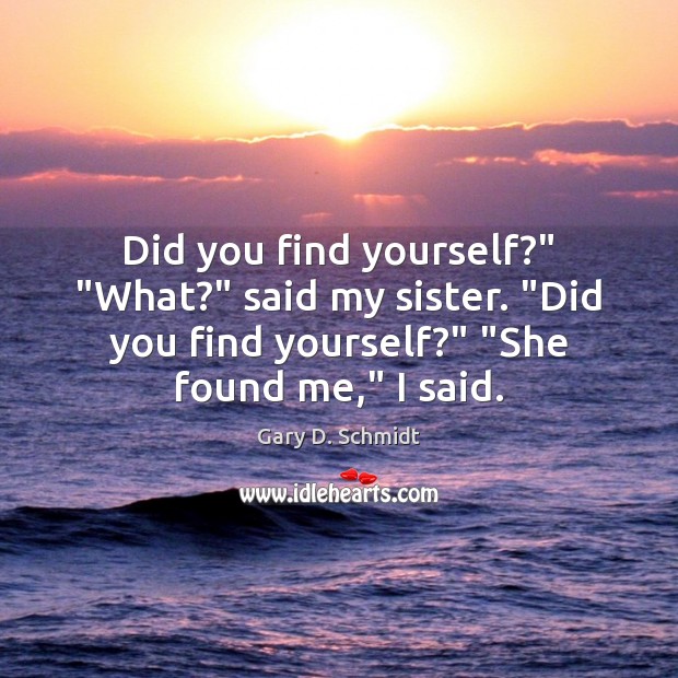 Did you find yourself?” “What?” said my sister. “Did you find yourself?” “ Gary D. Schmidt Picture Quote