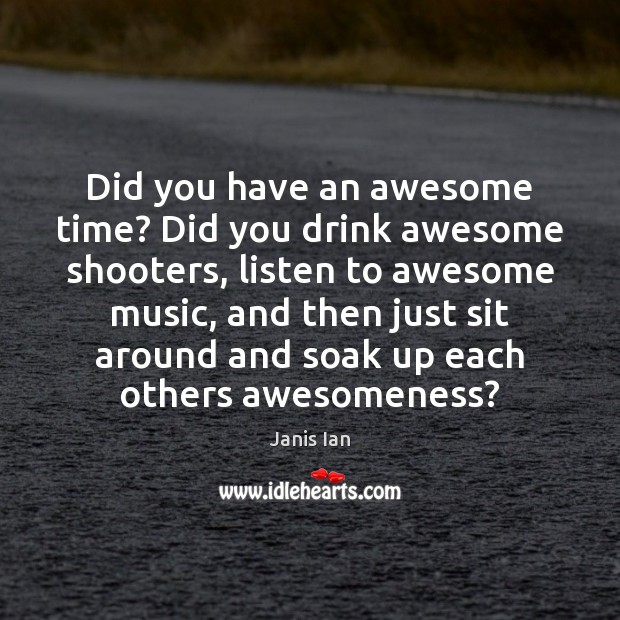 Did you have an awesome time? Did you drink awesome shooters, listen Janis Ian Picture Quote
