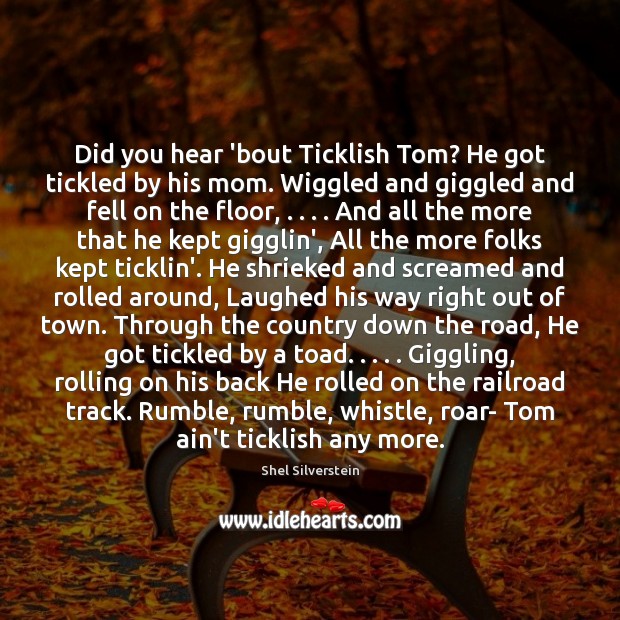 Did you hear ’bout Ticklish Tom? He got tickled by his mom. Shel Silverstein Picture Quote