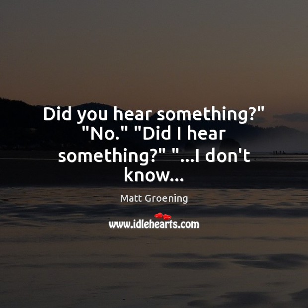 Did you hear something?” “No.” “Did I hear something?” “…I don’t know… Matt Groening Picture Quote