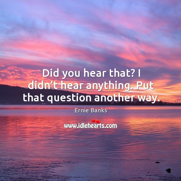 Did you hear that? I didn’t hear anything. Put that question another way. Image