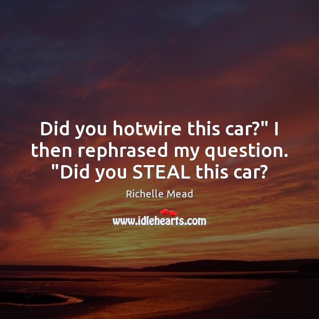 Did you hotwire this car?” I then rephrased my question. “Did you STEAL this car? Richelle Mead Picture Quote
