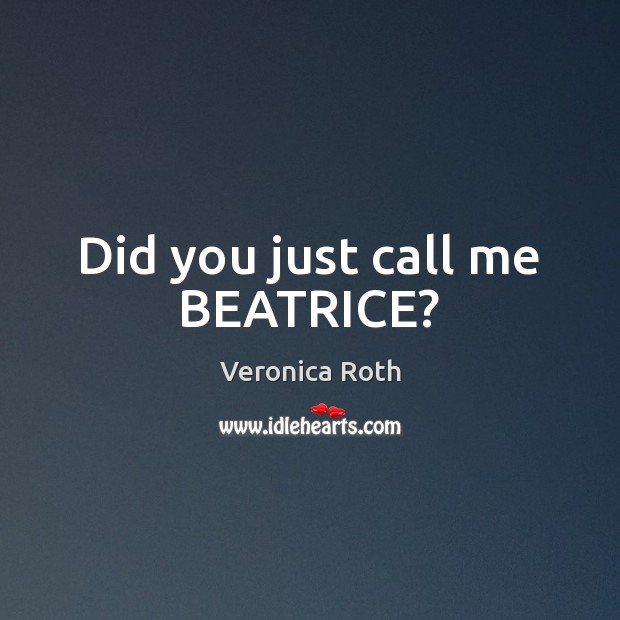 Did you just call me BEATRICE? Veronica Roth Picture Quote