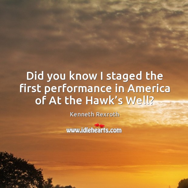 Did you know I staged the first performance in america of at the hawk’s well? Kenneth Rexroth Picture Quote
