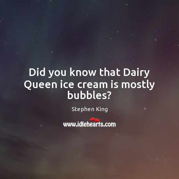Did you know that Dairy Queen ice cream is mostly bubbles? Stephen King Picture Quote