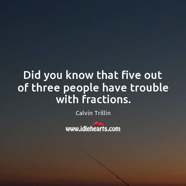 Did you know that five out of three people have trouble with fractions. Calvin Trillin Picture Quote