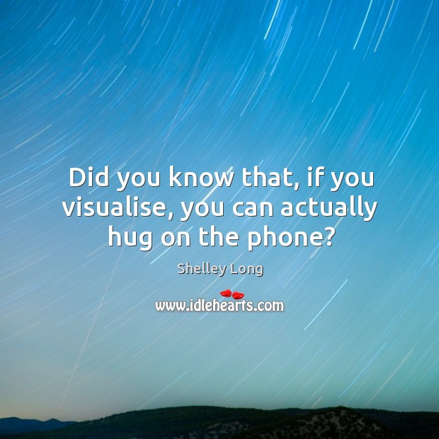 Did you know that, if you visualise, you can actually hug on the phone? Shelley Long Picture Quote
