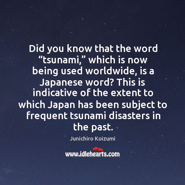 Did you know that the word “tsunami,” which is now being used worldwide, is a japanese word? Junichiro Koizumi Picture Quote