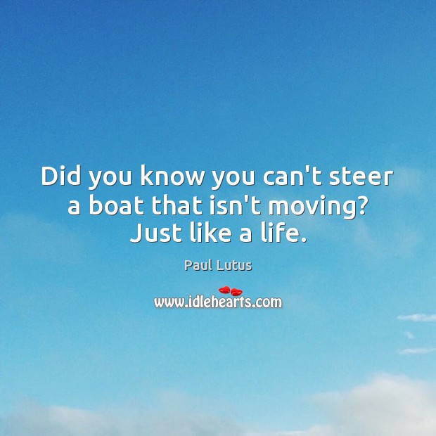Did you know you can’t steer a boat that isn’t moving? Just like a life. Paul Lutus Picture Quote