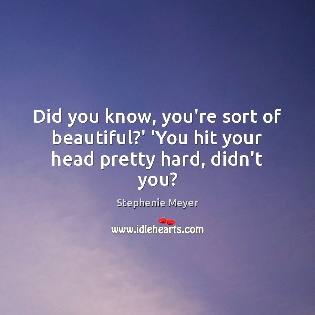 Did you know, you’re sort of beautiful?’ ‘You hit your head pretty hard, didn’t you? Stephenie Meyer Picture Quote