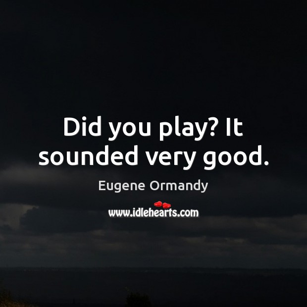 Did you play? It sounded very good. Eugene Ormandy Picture Quote