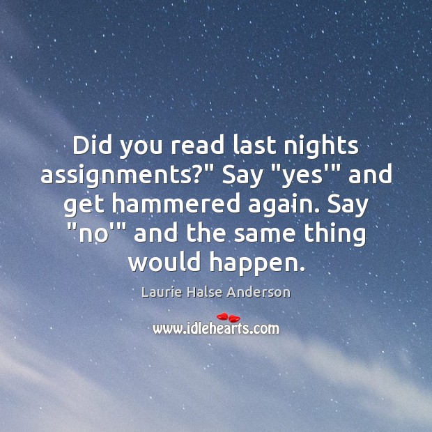 Did you read last nights assignments?” Say “yes'” and get hammered again. Laurie Halse Anderson Picture Quote
