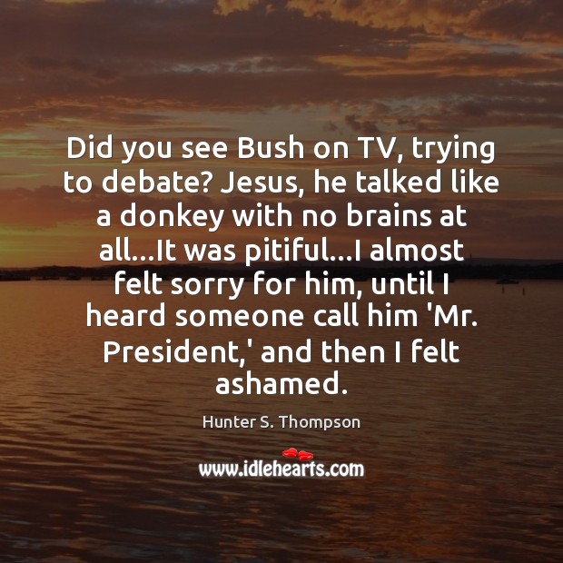 Did you see Bush on TV, trying to debate? Jesus, he talked Hunter S. Thompson Picture Quote