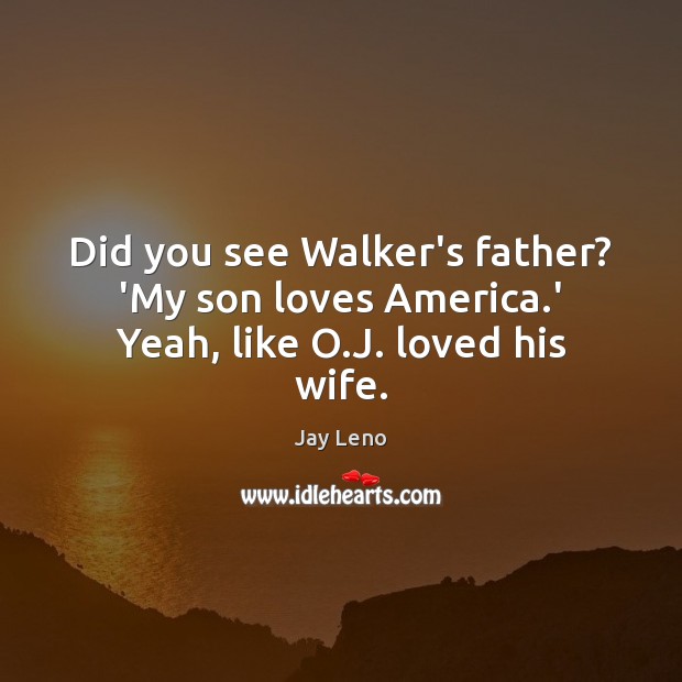 Did you see Walker’s father? ‘My son loves America.’ Yeah, like O.J. loved his wife. Jay Leno Picture Quote