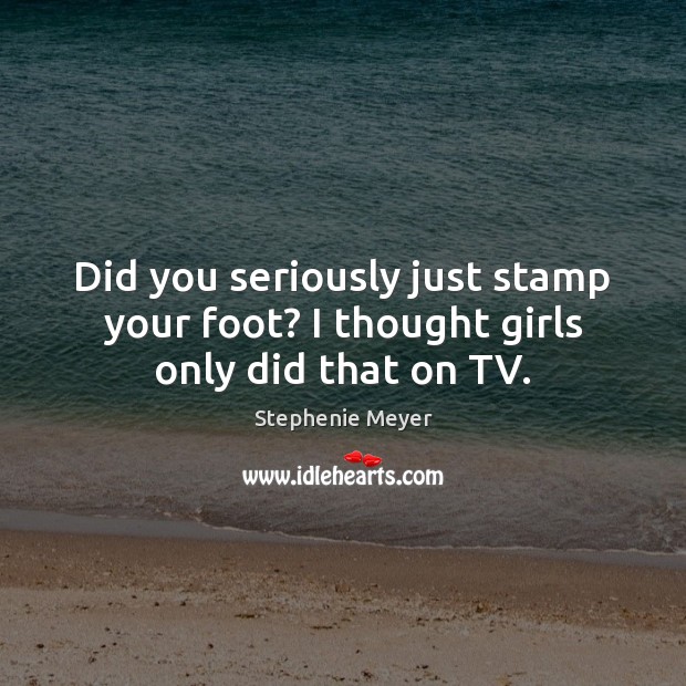 Did you seriously just stamp your foot? I thought girls only did that on TV. Stephenie Meyer Picture Quote