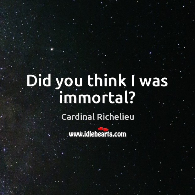 Did you think I was immortal? Cardinal Richelieu Picture Quote