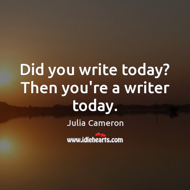 Did you write today? Then you’re a writer today. Julia Cameron Picture Quote
