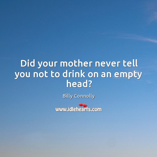 Did your mother never tell you not to drink on an empty head? Billy Connolly Picture Quote