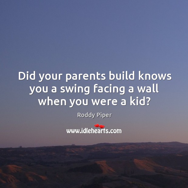 Did your parents build knows you a swing facing a wall when you were a kid? Roddy Piper Picture Quote