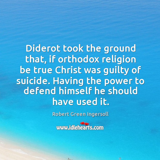 Diderot took the ground that, if orthodox religion be true Christ was Robert Green Ingersoll Picture Quote