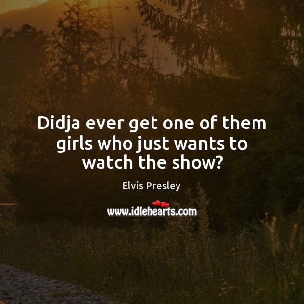 Didja ever get one of them girls who just wants to watch the show? Elvis Presley Picture Quote