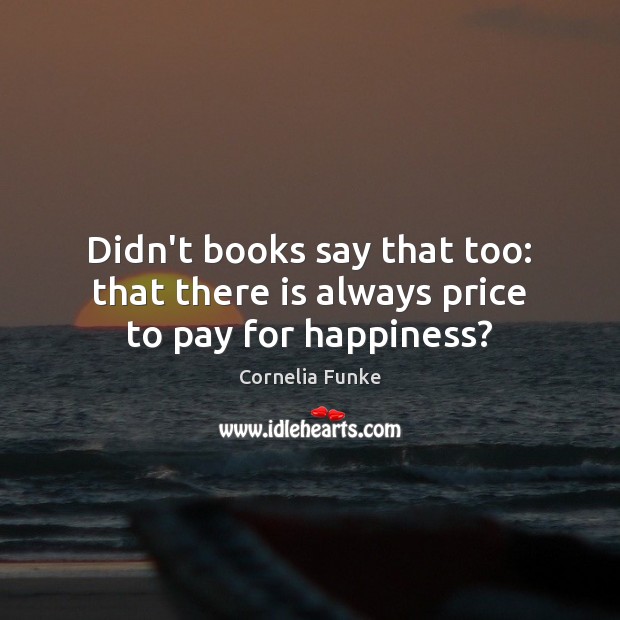 Didn’t books say that too: that there is always price to pay for happiness? Cornelia Funke Picture Quote