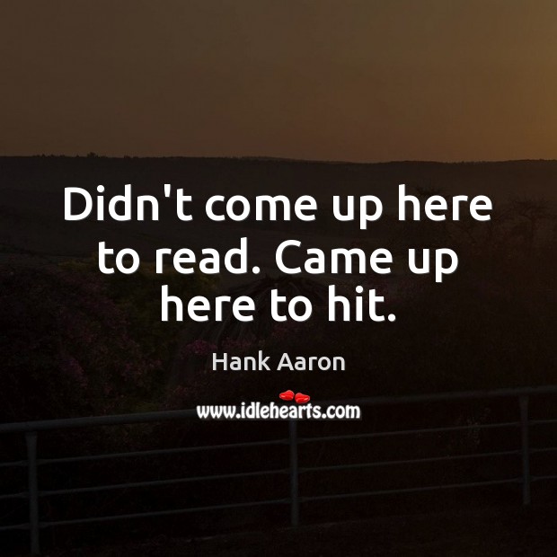 Didn’t come up here to read. Came up here to hit. Hank Aaron Picture Quote