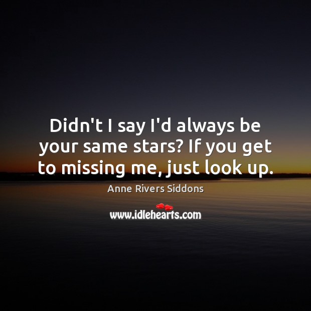 Didn’t I say I’d always be your same stars? If you get to missing me, just look up. Anne Rivers Siddons Picture Quote