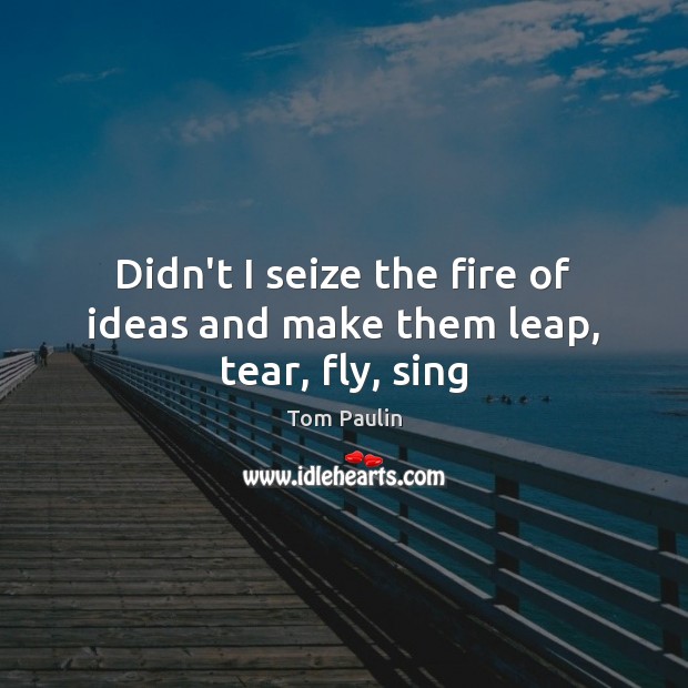 Didn’t I seize the fire of ideas and make them leap, tear, fly, sing Tom Paulin Picture Quote