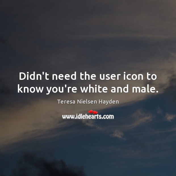 Didn’t need the user icon to know you’re white and male. Teresa Nielsen Hayden Picture Quote