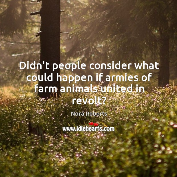 Didn’t people consider what could happen if armies of farm animals united in revolt? Nora Roberts Picture Quote
