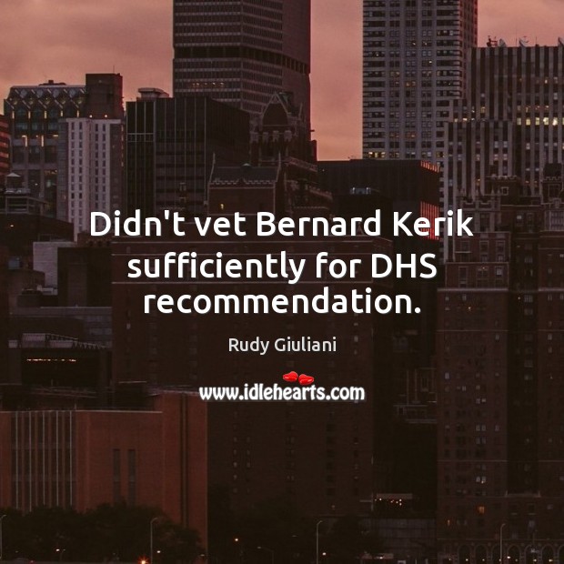 Didn’t vet Bernard Kerik sufficiently for DHS recommendation. Rudy Giuliani Picture Quote