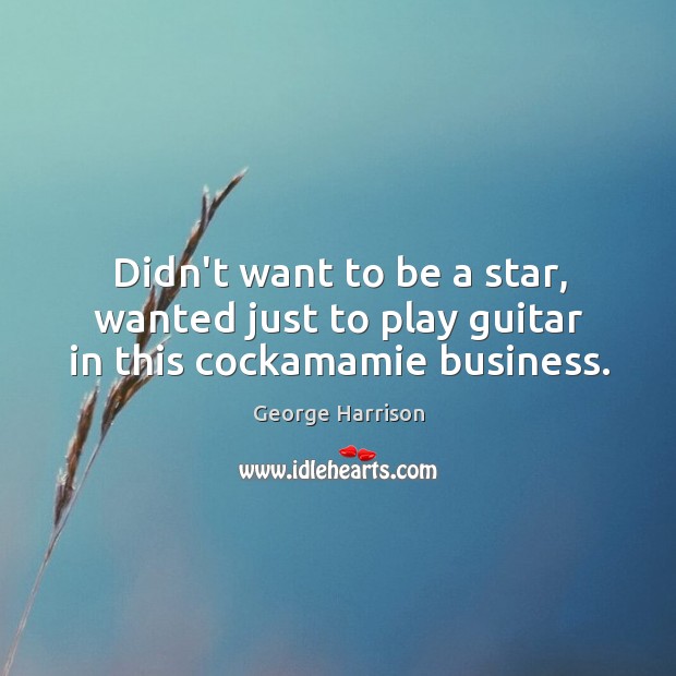 Didn’t want to be a star, wanted just to play guitar in this cockamamie business. George Harrison Picture Quote