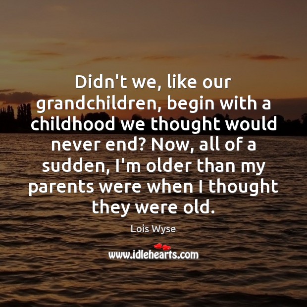 Didn’t we, like our grandchildren, begin with a childhood we thought would Lois Wyse Picture Quote