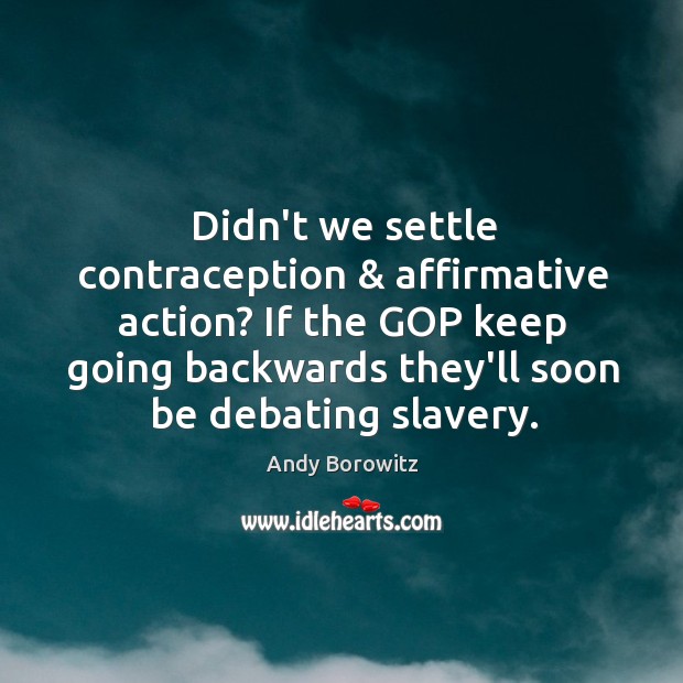 Didn’t we settle contraception & affirmative action? If the GOP keep going backwards Image