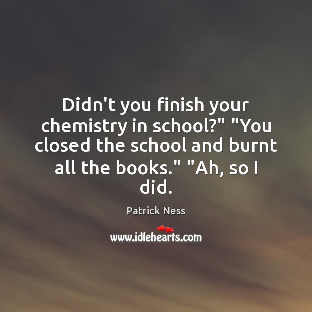 Didn’t you finish your chemistry in school?” “You closed the school and Patrick Ness Picture Quote