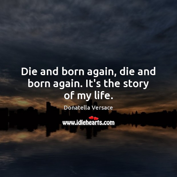 Die and born again, die and born again. It’s the story of my life. Donatella Versace Picture Quote