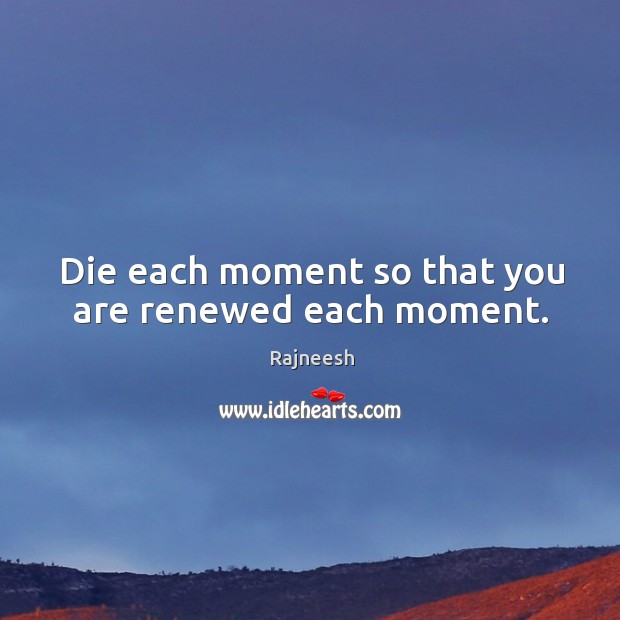 Die each moment so that you are renewed each moment. Image