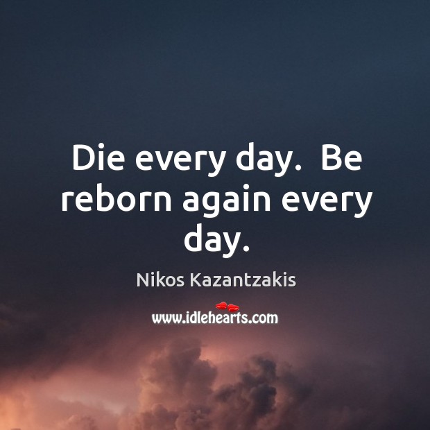 Die every day.  Be reborn again every day. Nikos Kazantzakis Picture Quote