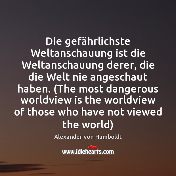 Die gefährlichste Weltanschauung ist die Weltanschauung derer, die die Welt nie Alexander von Humboldt Picture Quote