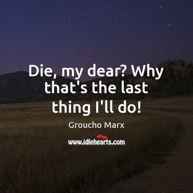 Die, my dear? Why that’s the last thing I’ll do! Groucho Marx Picture Quote