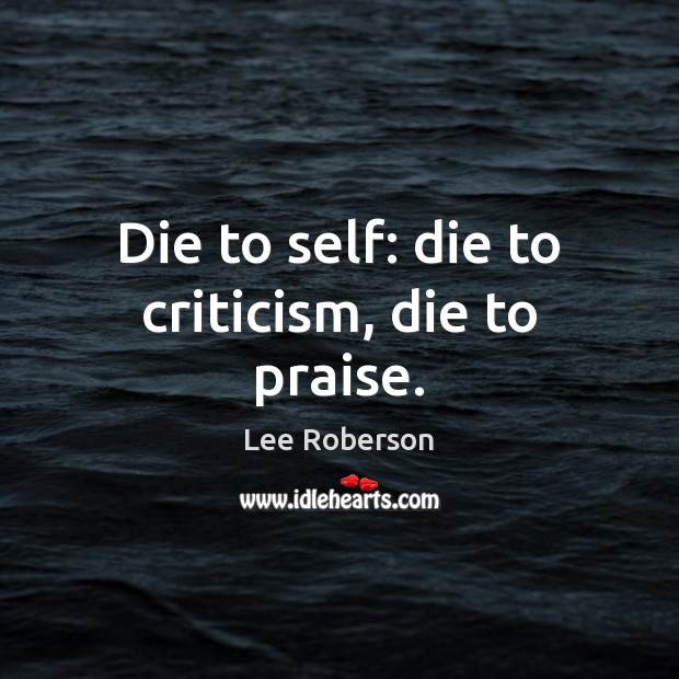 Die to self: die to criticism, die to praise. Lee Roberson Picture Quote