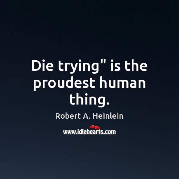 Die trying” is the proudest human thing. Robert A. Heinlein Picture Quote