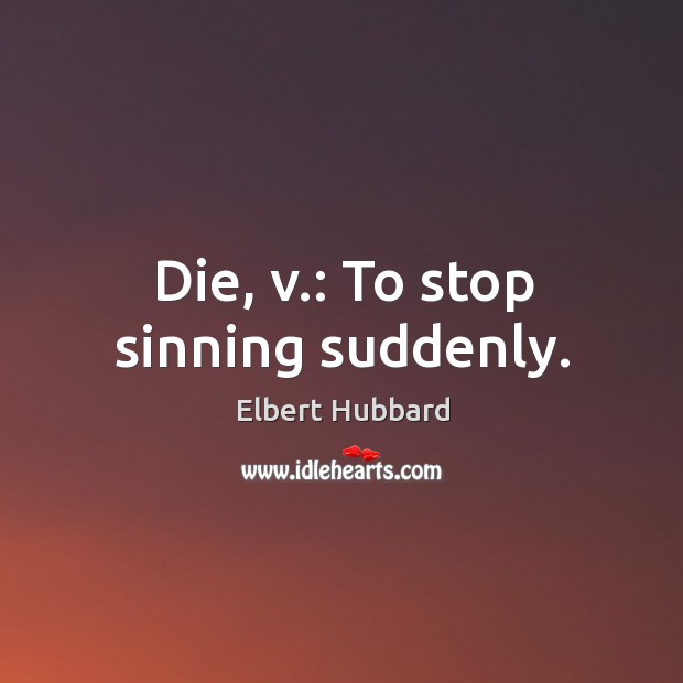 Die, v.: to stop sinning suddenly. Elbert Hubbard Picture Quote