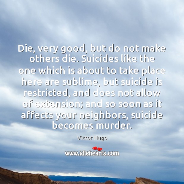Die, very good, but do not make others die. Suicides like the Victor Hugo Picture Quote