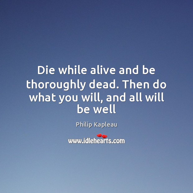 Die while alive and be thoroughly dead. Then do what you will, and all will be well Philip Kapleau Picture Quote